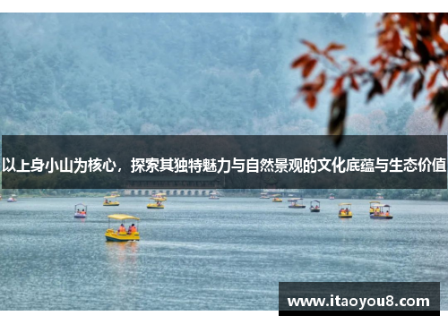 以上身小山为核心，探索其独特魅力与自然景观的文化底蕴与生态价值