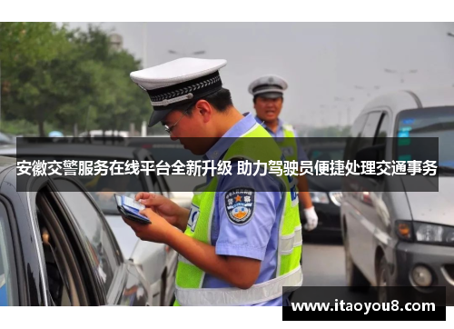 安徽交警服务在线平台全新升级 助力驾驶员便捷处理交通事务