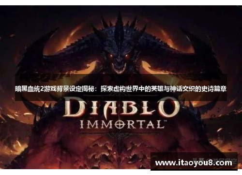 暗黑血统2游戏背景设定揭秘：探索虚构世界中的英雄与神话交织的史诗篇章