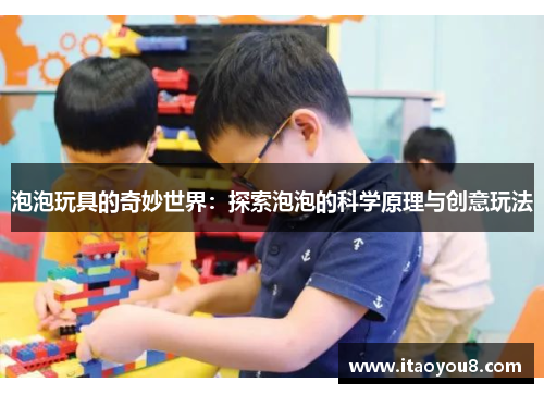 泡泡玩具的奇妙世界：探索泡泡的科学原理与创意玩法